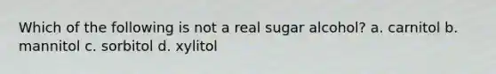 Which of the following is not a real sugar alcohol? a. carnitol b. mannitol c. sorbitol d. xylitol