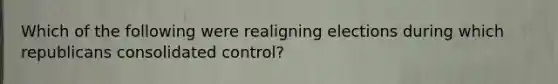 Which of the following were realigning elections during which republicans consolidated control?