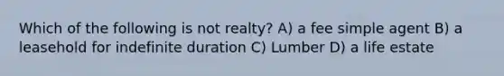 Which of the following is not realty? A) a fee simple agent B) a leasehold for indefinite duration C) Lumber D) a life estate