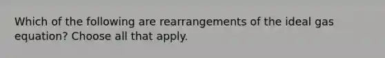 Which of the following are rearrangements of the ideal gas equation? Choose all that apply.