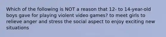 Which of the following is NOT a reason that 12- to 14-year-old boys gave for playing violent video games? to meet girls to relieve anger and stress the social aspect to enjoy exciting new situations