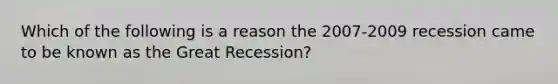 Which of the following is a reason the 2007-2009 recession came to be known as the Great Recession?