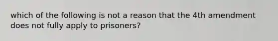 which of the following is not a reason that the 4th amendment does not fully apply to prisoners?