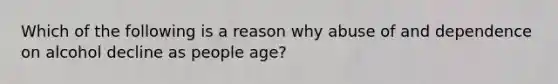 Which of the following is a reason why abuse of and dependence on alcohol decline as people age?