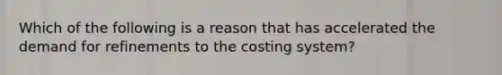 Which of the following is a reason that has accelerated the demand for refinements to the costing system?