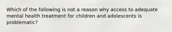 Which of the following is not a reason why access to adequate mental health treatment for children and adolescents is problematic?