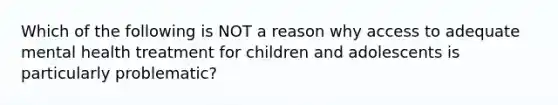 Which of the following is NOT a reason why access to adequate mental health treatment for children and adolescents is particularly problematic?