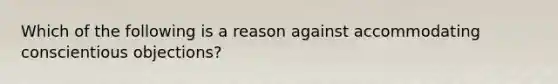 Which of the following is a reason against accommodating conscientious objections?