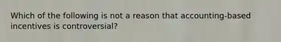 Which of the following is not a reason that accounting-based incentives is controversial?