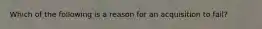 Which of the following is a reason for an acquisition to fail?