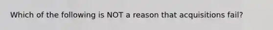 Which of the following is NOT a reason that acquisitions fail?