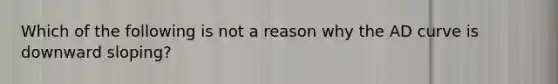 Which of the following is not a reason why the AD curve is downward sloping?