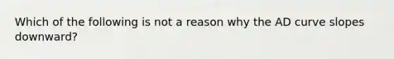 Which of the following is not a reason why the AD curve slopes downward?