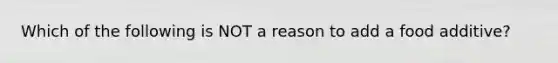 Which of the following is NOT a reason to add a food additive?