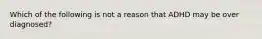 Which of the following is not a reason that ADHD may be over diagnosed?