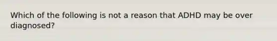 Which of the following is not a reason that ADHD may be over diagnosed?