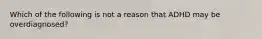 Which of the following is not a reason that ADHD may be overdiagnosed?