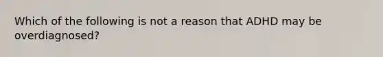 Which of the following is not a reason that ADHD may be overdiagnosed?