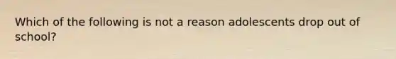 Which of the following is not a reason adolescents drop out of school?