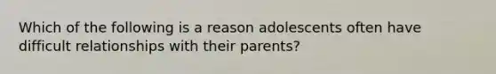 Which of the following is a reason adolescents often have difficult relationships with their parents?