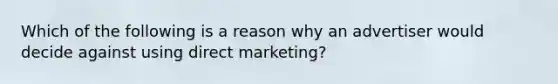 Which of the following is a reason why an advertiser would decide against using direct marketing?