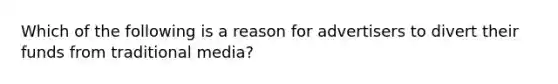 Which of the following is a reason for advertisers to divert their funds from traditional media?