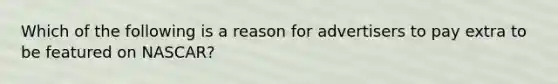 Which of the following is a reason for advertisers to pay extra to be featured on NASCAR?