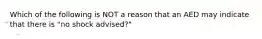 Which of the following is NOT a reason that an AED may indicate that there is "no shock advised?"