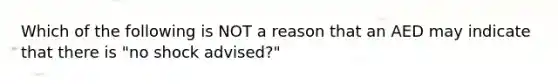 Which of the following is NOT a reason that an AED may indicate that there is "no shock advised?"