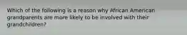 Which of the following is a reason why African American grandparents are more likely to be involved with their grandchildren?