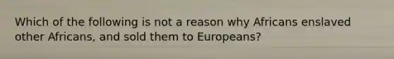 Which of the following is not a reason why Africans enslaved other Africans, and sold them to Europeans?