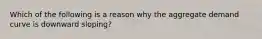 Which of the following is a reason why the aggregate demand curve is downward sloping?