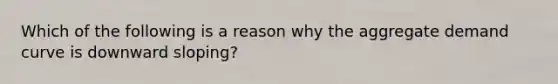 Which of the following is a reason why the aggregate demand curve is downward sloping?