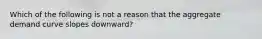 Which of the following is not a reason that the aggregate demand curve slopes downward?