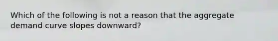 Which of the following is not a reason that the <a href='https://www.questionai.com/knowledge/kSskzAHMj5-aggregate-demand-curve' class='anchor-knowledge'>aggregate demand curve</a> slopes downward?