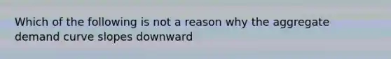 Which of the following is not a reason why the aggregate demand curve slopes downward