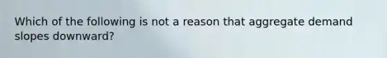 Which of the following is not a reason that aggregate demand slopes downward?