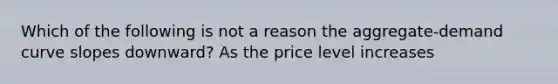 Which of the following is not a reason the aggregate-demand curve slopes downward? As the price level increases