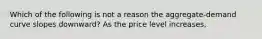 Which of the following is not a reason the aggregate-demand curve slopes downward? As the price level increases,