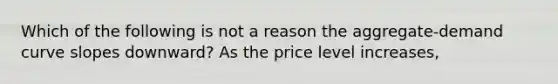 Which of the following is not a reason the aggregate-demand curve slopes downward? As the price level increases,