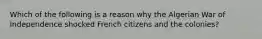 Which of the following is a reason why the Algerian War of Independence shocked French citizens and the colonies?