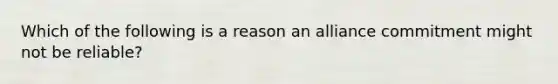 Which of the following is a reason an alliance commitment might not be reliable?