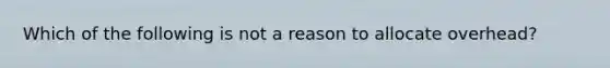 Which of the following is not a reason to allocate overhead?