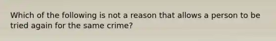 Which of the following is not a reason that allows a person to be tried again for the same crime?