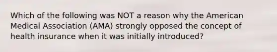 Which of the following was NOT a reason why the American Medical Association (AMA) strongly opposed the concept of health insurance when it was initially introduced?