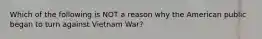 Which of the following is NOT a reason why the American public began to turn against Vietnam War?