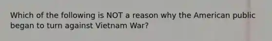 Which of the following is NOT a reason why the American public began to turn against Vietnam War?