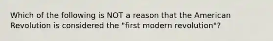 Which of the following is NOT a reason that the American Revolution is considered the "first modern revolution"?