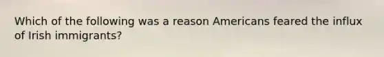 Which of the following was a reason Americans feared the influx of Irish immigrants?