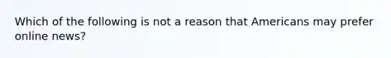 Which of the following is not a reason that Americans may prefer online news?